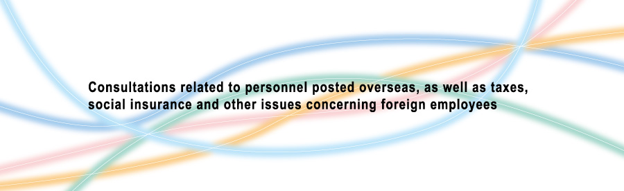 Consultations related to personnel posted overseas, as well as taxes, social insurance and other issues concerning foreign employees