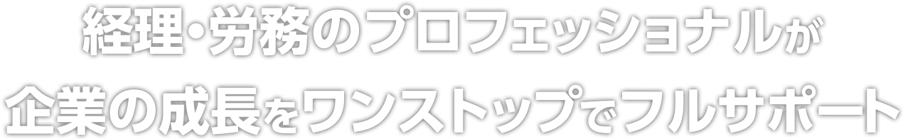 経理・労務のプロフェッショナルが企業の成長をワンストップでフルサポート
